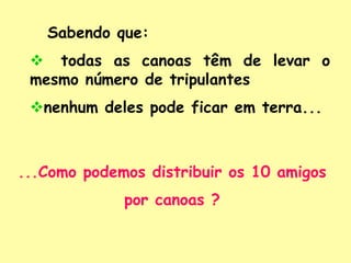 Sabendo que:
v  todas as canoas têm de levar o
mesmo número de tripulantes
v nenhum deles pode ficar em terra...
...Como podemos distribuir os 10 amigos
por canoas ?
 