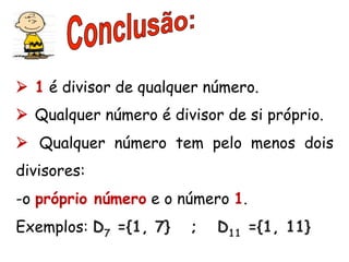 Ø 1 é divisor de qualquer número.
Ø Qualquer número é divisor de si próprio.
Ø Qualquer número tem pelo menos dois
divisores:
- o próprio número e o número 1.
Exemplos: D7 ={1, 7} ; D11 ={1, 11}
 