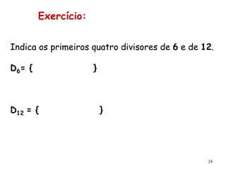 24
Indica os primeiros quatro divisores de 6 e de 12.
D6= { }
D12 = { }
Exercício:
 