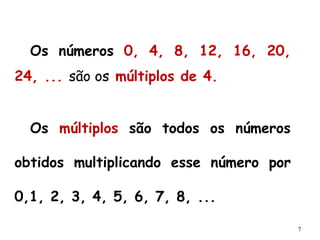7
Os números 0, 4, 8, 12, 16, 20,
24, ... são os múltiplos de 4.
Os múltiplos são todos os números
obtidos multiplicando esse número por
0,1, 2, 3, 4, 5, 6, 7, 8, ...
 