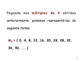 9
M4 = { 0, 4, 8, 12, 16, 20, 24, 28, 32,
36, 40, ... }
Pegando nos múltiplos de 4 obtidos
anteriormente, podemos representá-los da
seguinte forma:
 