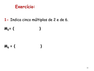 11
1- Indica cinco múltiplos de 2 e de 6.
M2= { }
M6 = { }
Exercício:
 