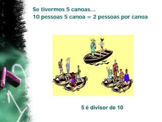 Se tivermos 5 canoas…
10 pessoas 5 canoa = 2 pessoas por canoa




                5 é divisor de 10
 