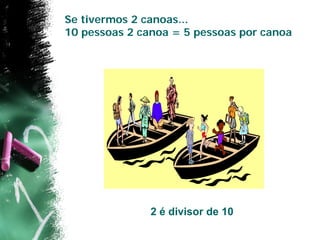 Se tivermos 2 canoas...
10 pessoas 2 canoa = 5 pessoas por canoa




               2 é divisor de 10
 