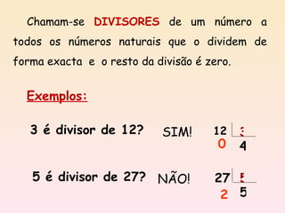 Chamam-se   DIVISORES   de um número a todos os números naturais que o dividem de forma exacta  e  o resto da divisão é zero. 3 é divisor de 12? 5 é divisor de 27? SIM!  12 3 4 0 NÃO!  27 5 5 2 Exemplos: 