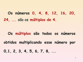 Os números  0, 4, 8, 12, 16, 20, 24, ...  são os   múltiplos de 4. Os  múltiplos  são todos os números obtidos multiplicando esse número por 0,1, 2, 3, 4, 5, 6, 7, 8, ... 