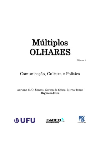 Múltiplos
         OLHARES
                                             Volume 2




  Comunicação, Cultura e Política


Adriana C. O. Santos, Gerson de Sousa, Mirna Tonus
                  Organizadores
 