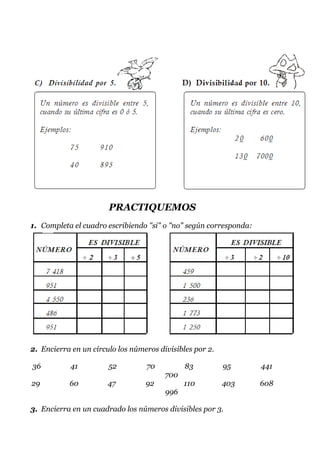 PRACTIQUEMOS
1. Completa el cuadro escribiendo "si" o "no" según corresponda:




2. Encierra en un círculo los números divisibles por 2.

36         41          52         70          83          95       441
                                        700
29         60          47         92          110         403      608
                                        996

3. Encierra en un cuadrado los números divisibles por 3.
 