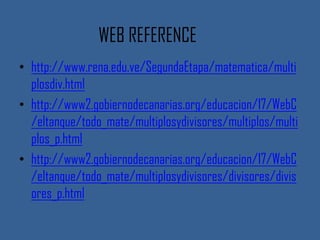 WEB REFERENCE
• http://www.rena.edu.ve/SegundaEtapa/matematica/multi
  plosdiv.html
• http://www2.gobiernodecanarias.org/educacion/17/WebC
  /eltanque/todo_mate/multiplosydivisores/multiplos/multi
  plos_p.html
• http://www2.gobiernodecanarias.org/educacion/17/WebC
  /eltanque/todo_mate/multiplosydivisores/divisores/divis
  ores_p.html
 