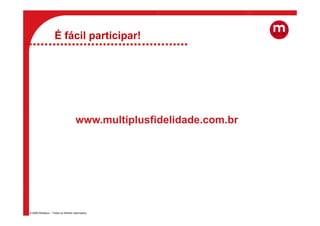 É fácil participar!




                                      www.multiplusfidelidade.com.br




© 2009 Multiplus – Todos os direitos reservados.
 