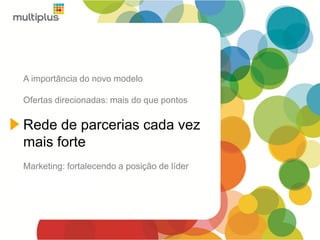 A importância do novo modelo
Ofertas direcionadas: mais do que pontos
Rede de parcerias cada vez
mais forte
Marketing: fortalecendo a posição de líder
 