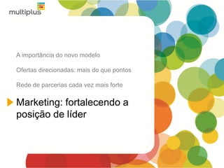 A importância do novo modelo
Ofertas direcionadas: mais do que pontos
Rede de parcerias cada vez mais forte
Marketing: fortalecendo a
posição de líder
 