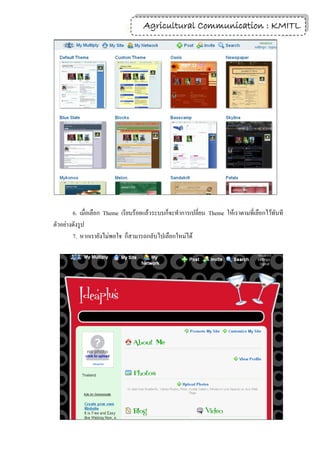 6
                                    Agricultural Communication : KMITL




        6. เมื่อเลือก Theme เรียบร้อยแล้วระบบก็จะทาการเปลี่ยน Theme ให้เราตามที่เลือกไว้ทันที
ตัวอย่างดังรูป
        7. หากเรายังไม่พอใจ ก็สามารถกลับไปเลือกใหม่ได้
 