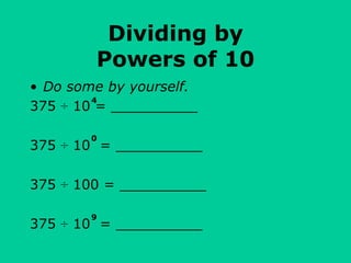 Dividing by
Powers of 10
• Do some by yourself.
375 ÷ 10 = __________
375 ÷ 10 = __________
375 ÷ 100 = __________
375 ÷ 10 = __________
0
4
9
 