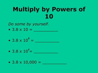Multiply by Powers of
10
Do some by yourself.
• 3.8 x 10 = __________
• 3.8 x 10 = __________
• 3.8 x 10 = __________
• 3.8 x 10,000 = __________
3
7
 