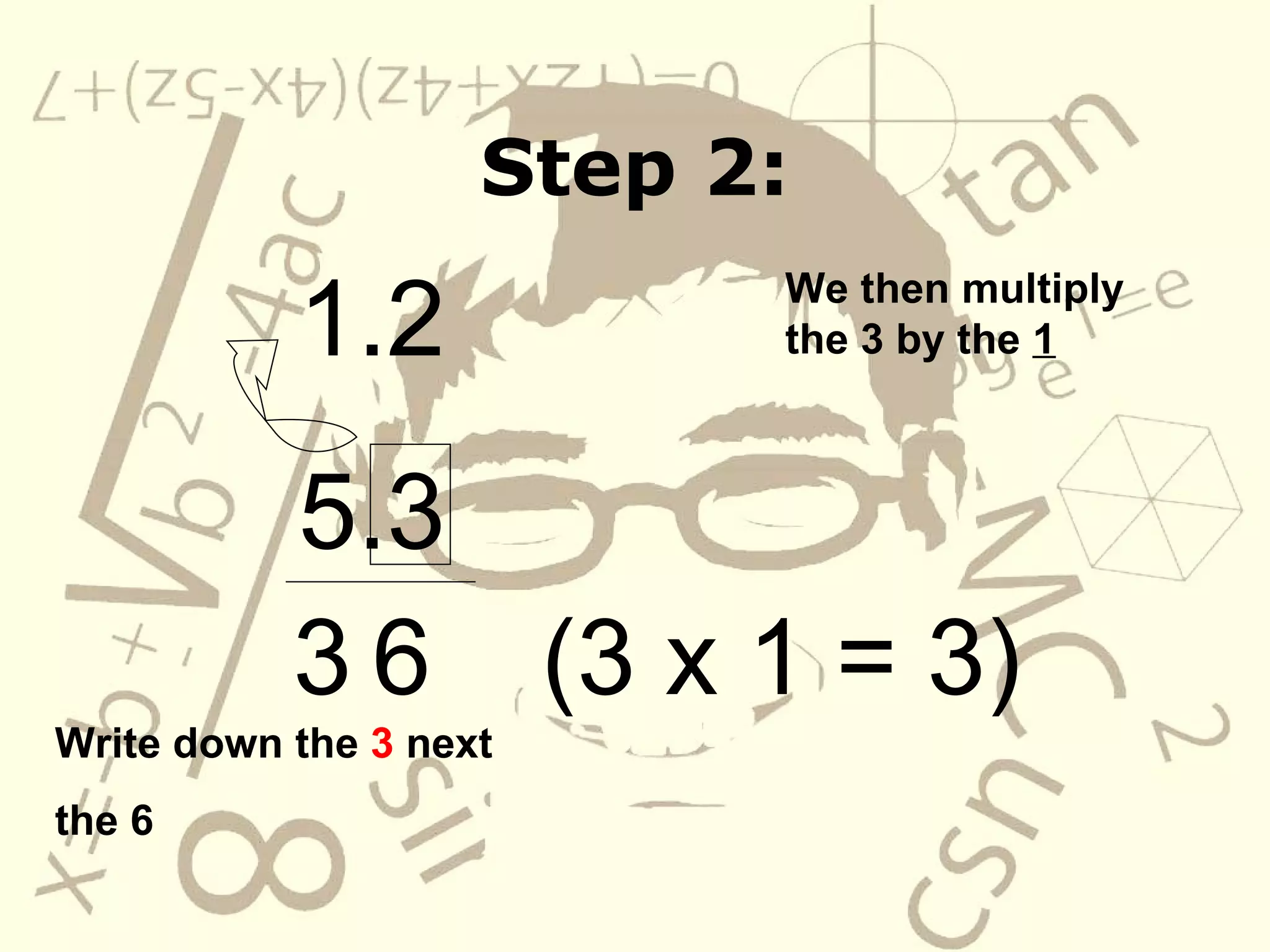 Step 2: Step 2: 1.2 5.3 6 3 We then multiply the 3 by the 1 (3 x 1 = 3) Write down the 3 next the 6