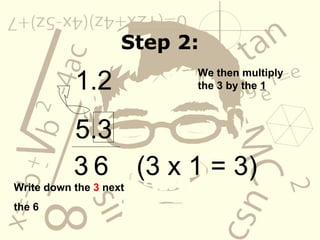 Step 2: Step 2: 1.2 5.3 6 3 We then multiply the 3 by the  1 (3 x 1 = 3)  Write down the  3  next  the 6 