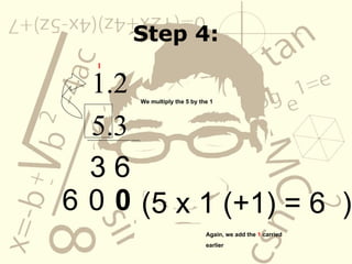 Step 4: 1.2 5.3 3 6 We multiply the 5 by the 1 (5 x 1 (+1) = 6  ) Again, we add the  1  carried earlier  0 0 1 6 