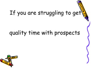 If you are struggling to get  quality time with prospects  
