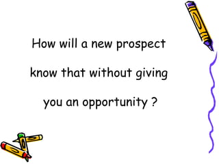 How will a new prospect  know that without giving  you an opportunity ? 