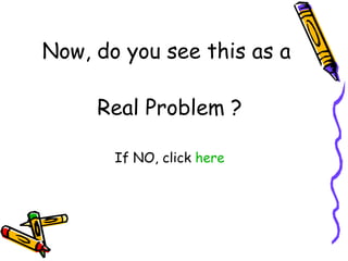 Now, do you see this as a  Real Problem ? If NO, click  here 