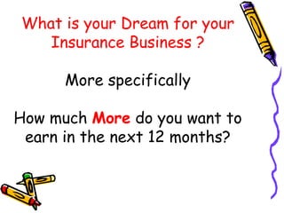 What is your Dream for your Insurance Business ? More specifically   How much  More  do you want to earn in the next 12 months? 