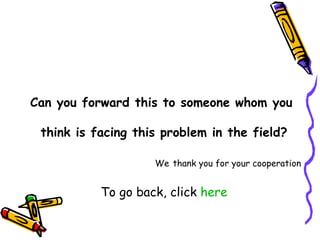 Can you forward this to someone whom you  think is facing this problem in the field? We   thank you for your cooperation To go back, click  here 