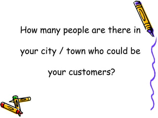 How many people are there in  your city / town who could be  your customers? 