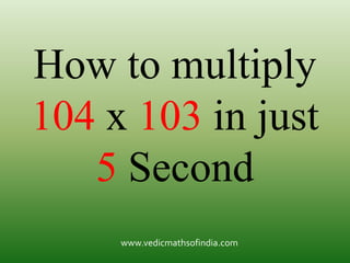 www.vedicmathsofindia.com
How to multiply
104 x 103 in just
5 Second
 