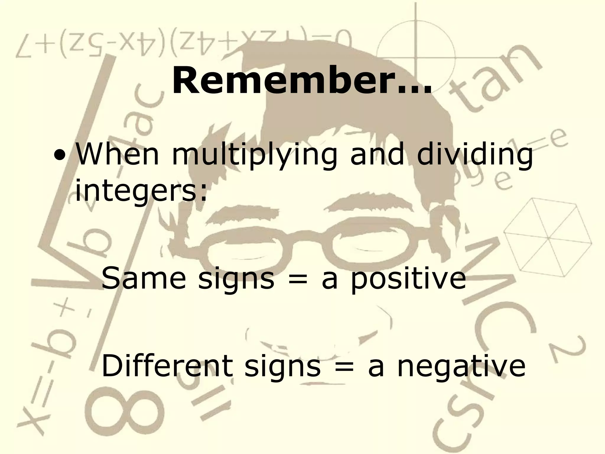 Remember…
• When multiplying and dividing
integers:
Same signs = a positive
Different signs = a negative
 