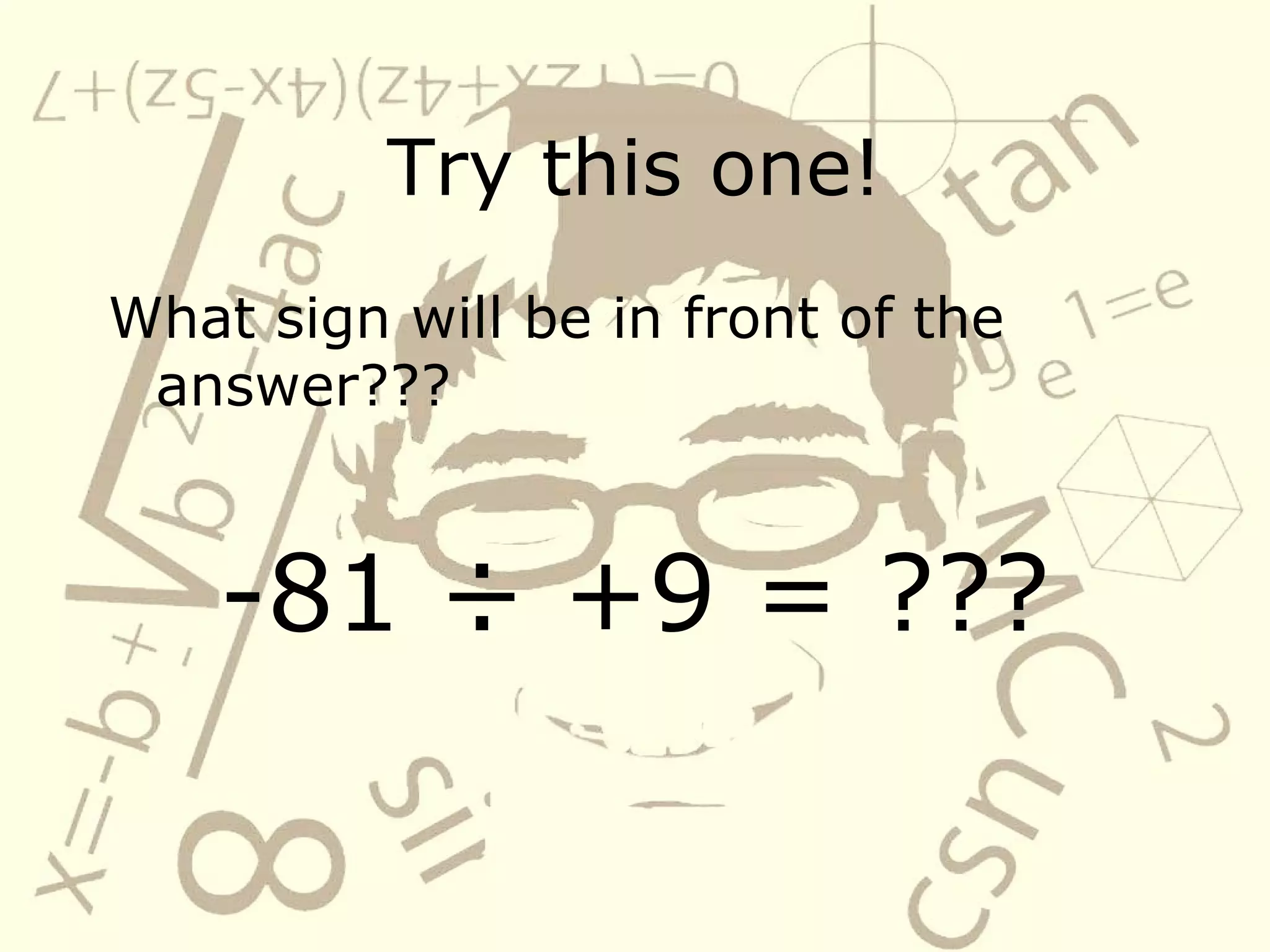 Try this one!
What sign will be in front of the
answer???
-81 ÷ +9 = ???
 