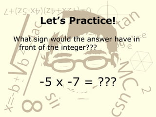 Letās Practice!
What sign would the answer have in
front of the integer???
-5 x -7 = ???