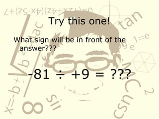 Try this one!
What sign will be in front of the
answer???
-81 Ć· +9 = ???