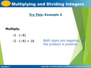 Try This: Example 2
Insert Lesson Title Here
Course 2
Multiplying and Dividing Integers
Multiply.
–2 · (–8)
–2 · (–8) = 16 Both signs are negative, so
the product is positive.
 