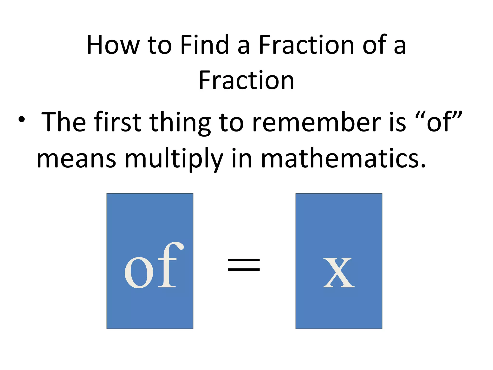How to Find a Fraction of a
Fraction
• The first thing to remember is “of”
means multiply in mathematics.
of = x
 