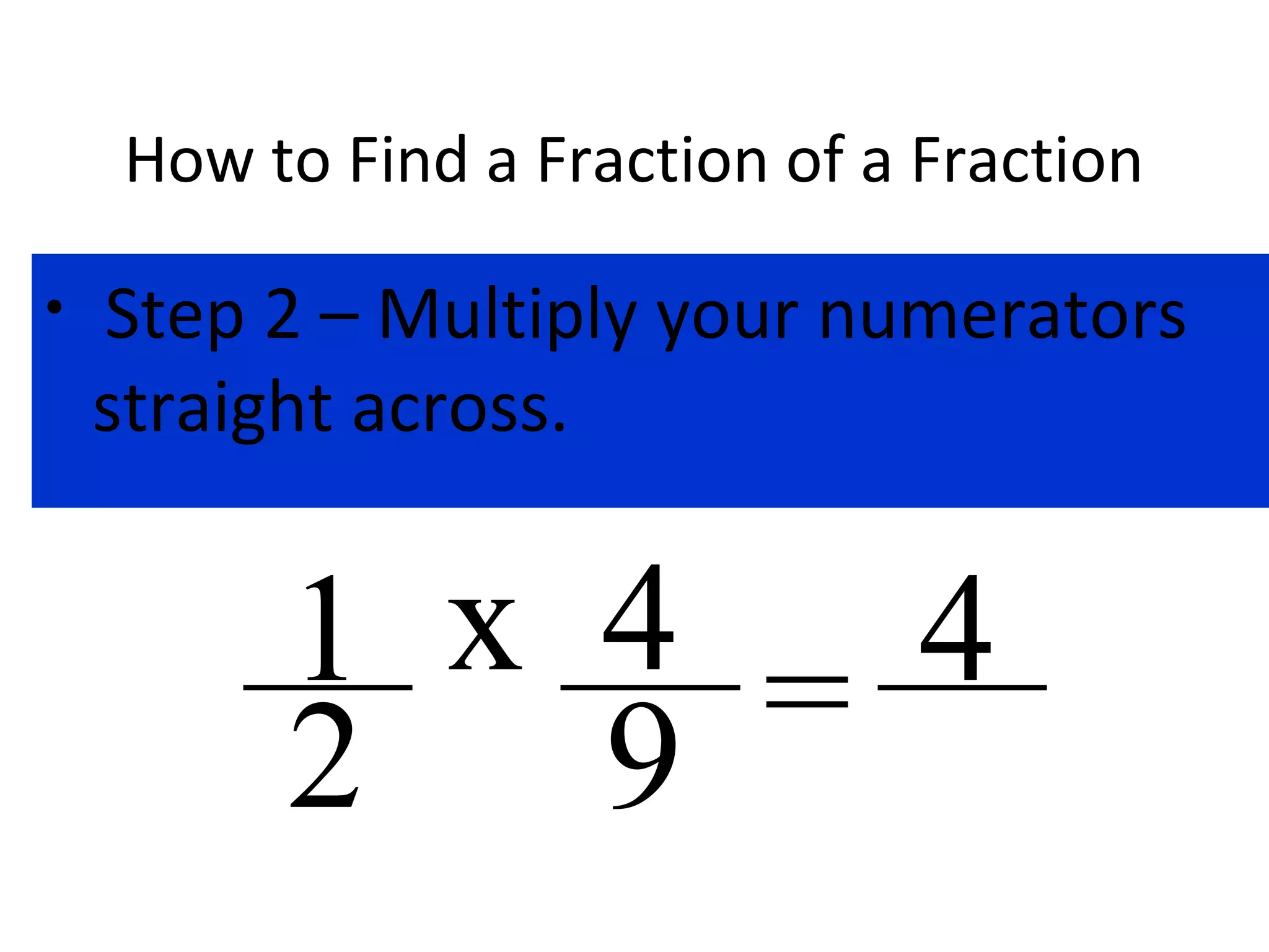 How to Find a Fraction of a Fraction
• Step 2 – Multiply your numerators
straight across.
x 4
9
1
2 = 4
 