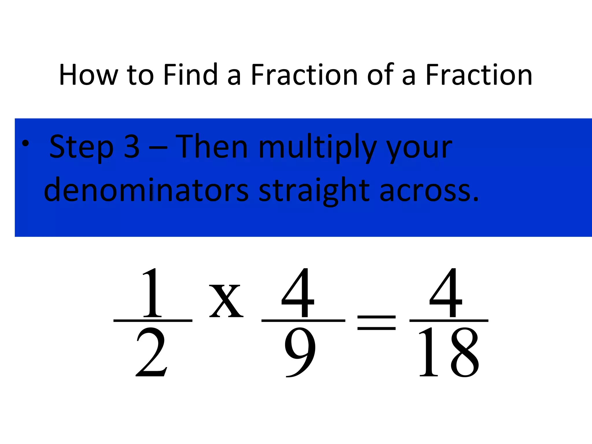 How to Find a Fraction of a Fraction
• Step 3 – Then multiply your
denominators straight across.
x 4
9
1
2 = 4
18
 