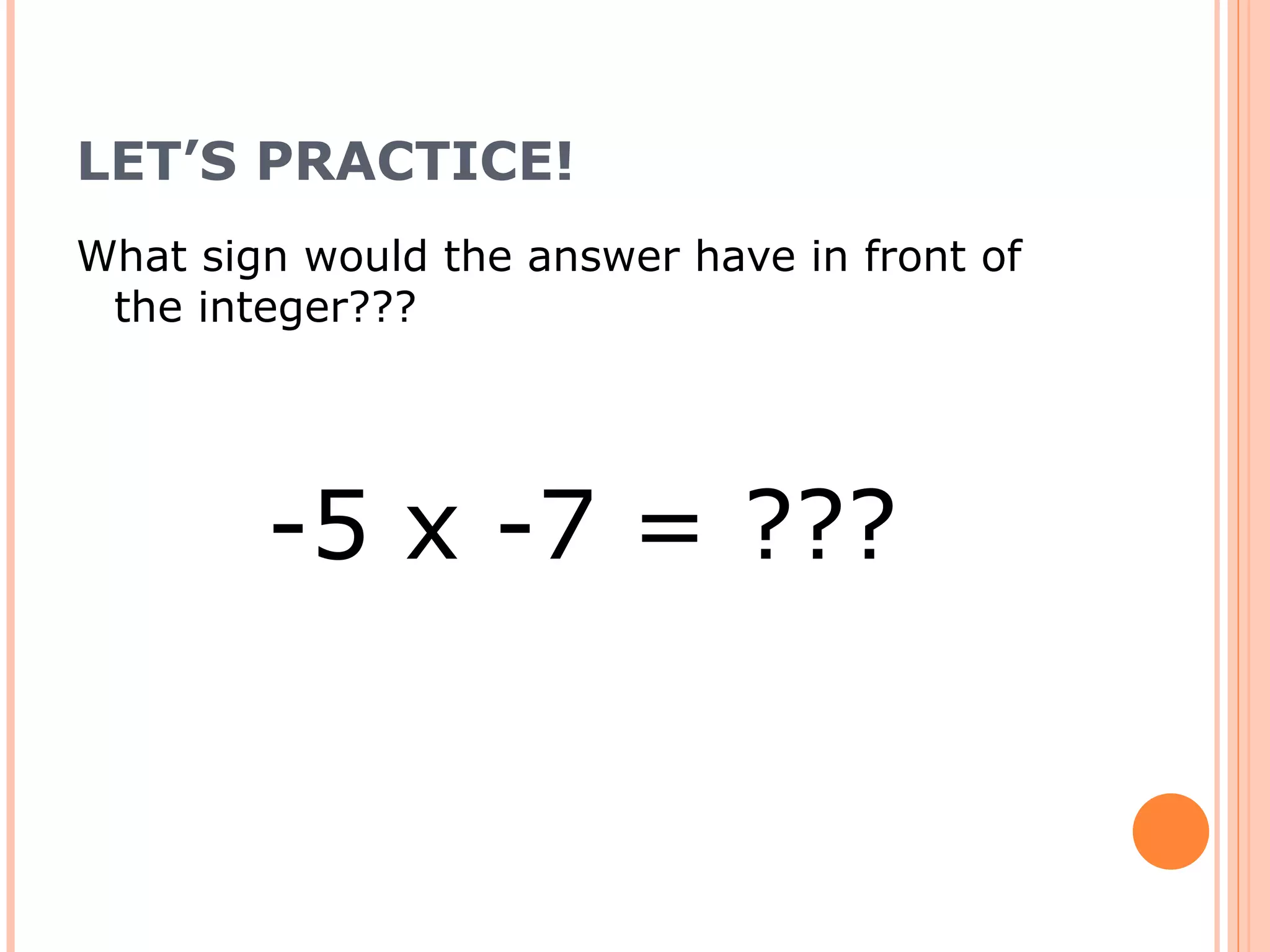 LET’S PRACTICE! What sign would the answer have in front of the integer??? -5 x -7 = ???