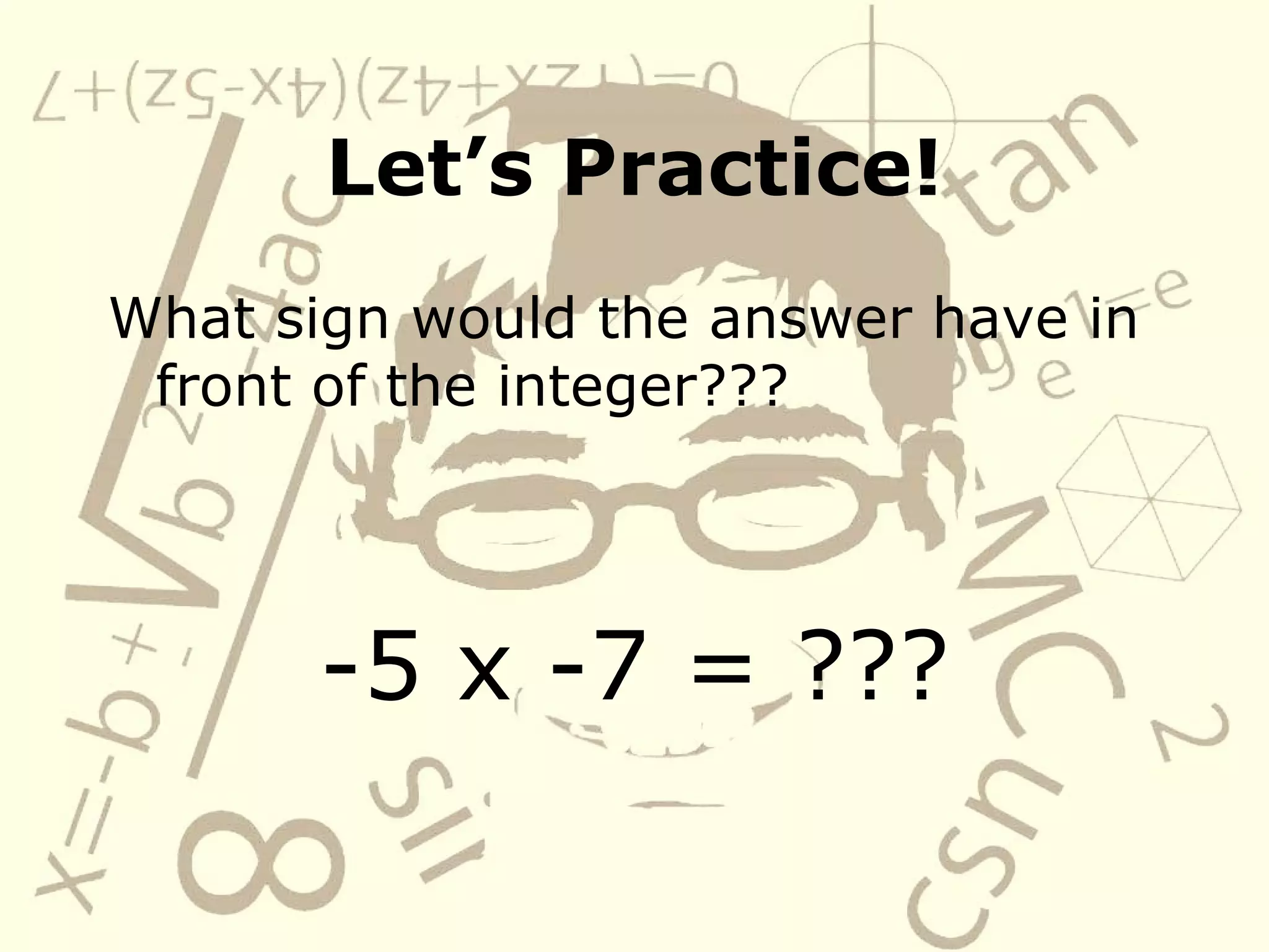 Let’s Practice! What sign would the answer have in front of the integer??? -5 x -7 = ???