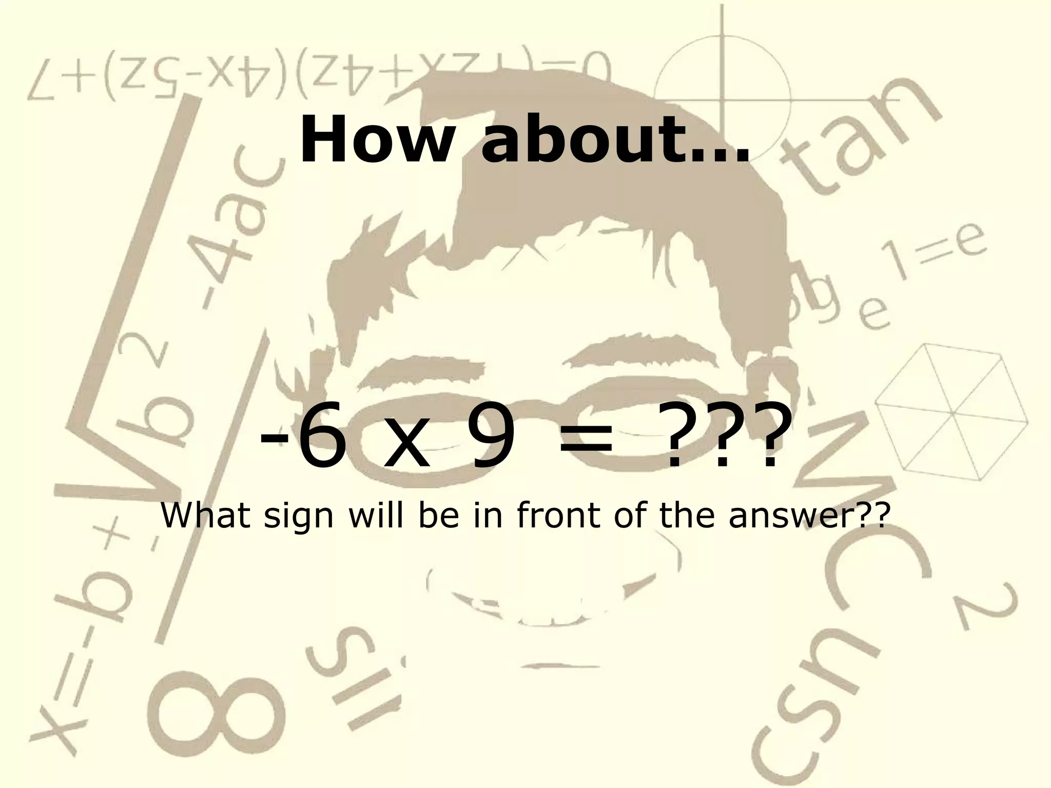 How about… -6 x 9 = ??? What sign will be in front of the answer??
