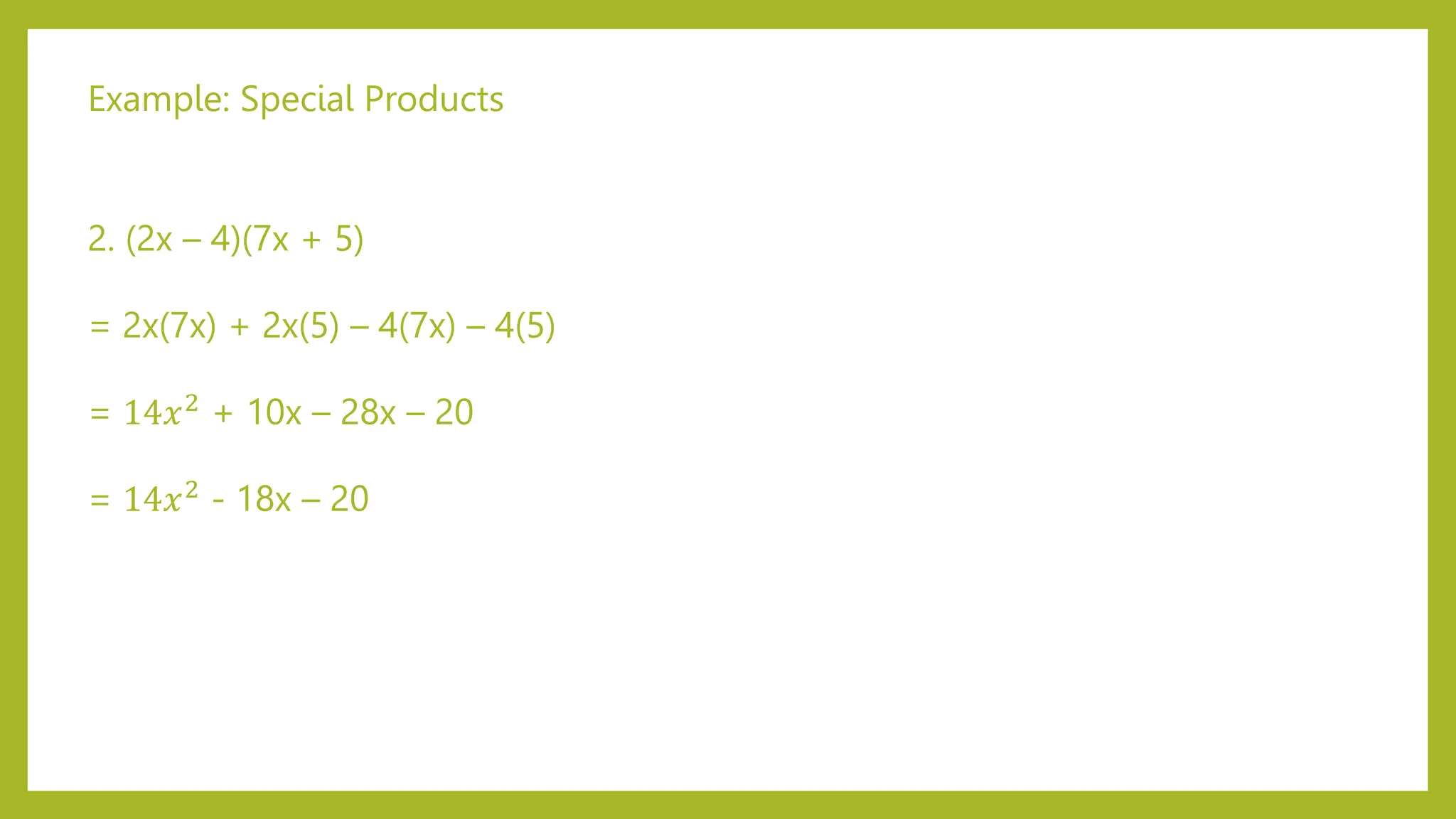 Example: Special Products
2. (2x – 4)(7x + 5)
= 2x(7x) + 2x(5) – 4(7x) – 4(5)
= 14𝑥2 + 10x – 28x – 20
= 14𝑥2 - 18x – 20
 
