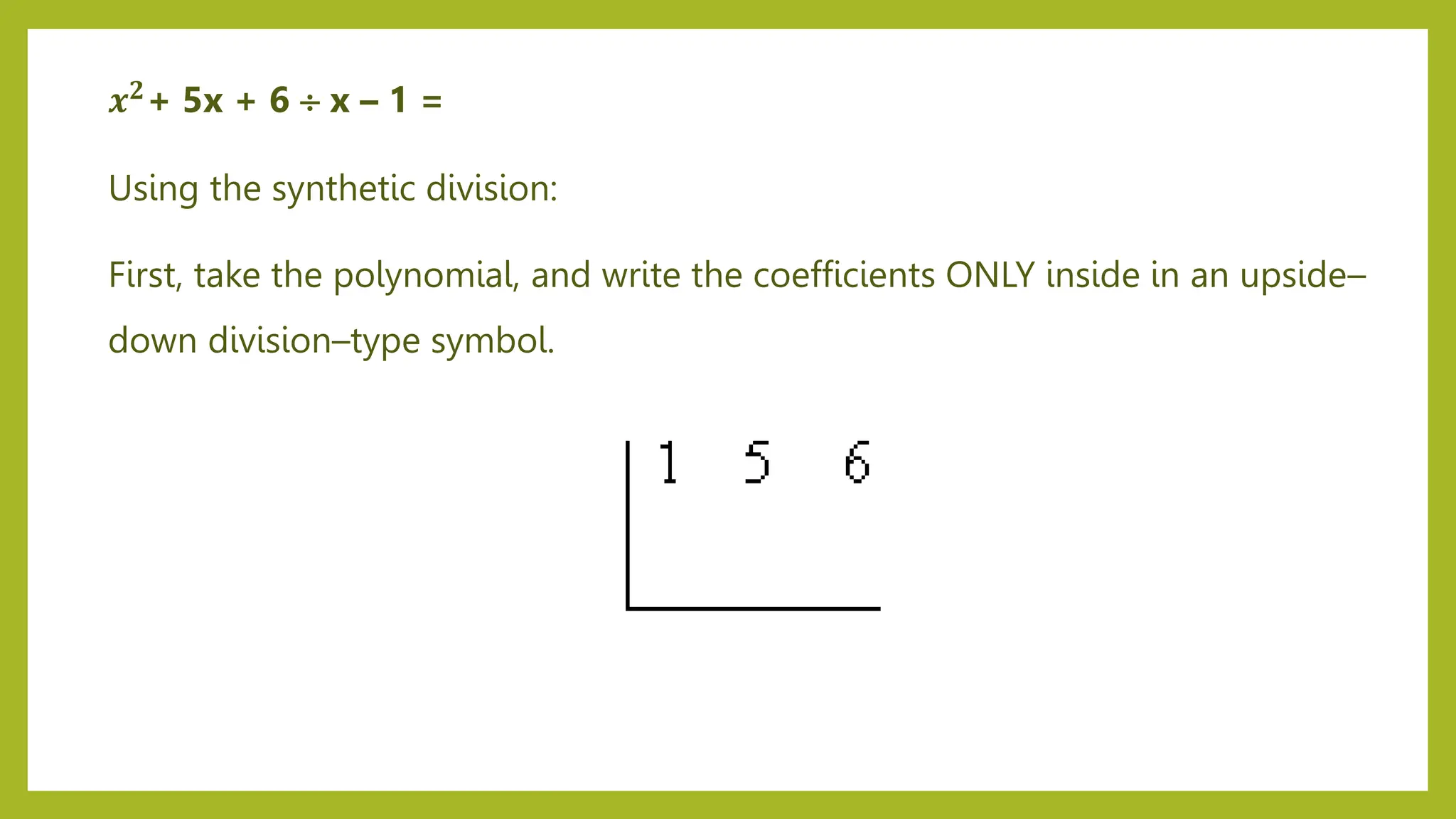 Using the synthetic division:
First, take the polynomial, and write the coefficients ONLY inside in an upside–
down division–type symbol.
𝒙𝟐+ 5x + 6  x – 1 =
 