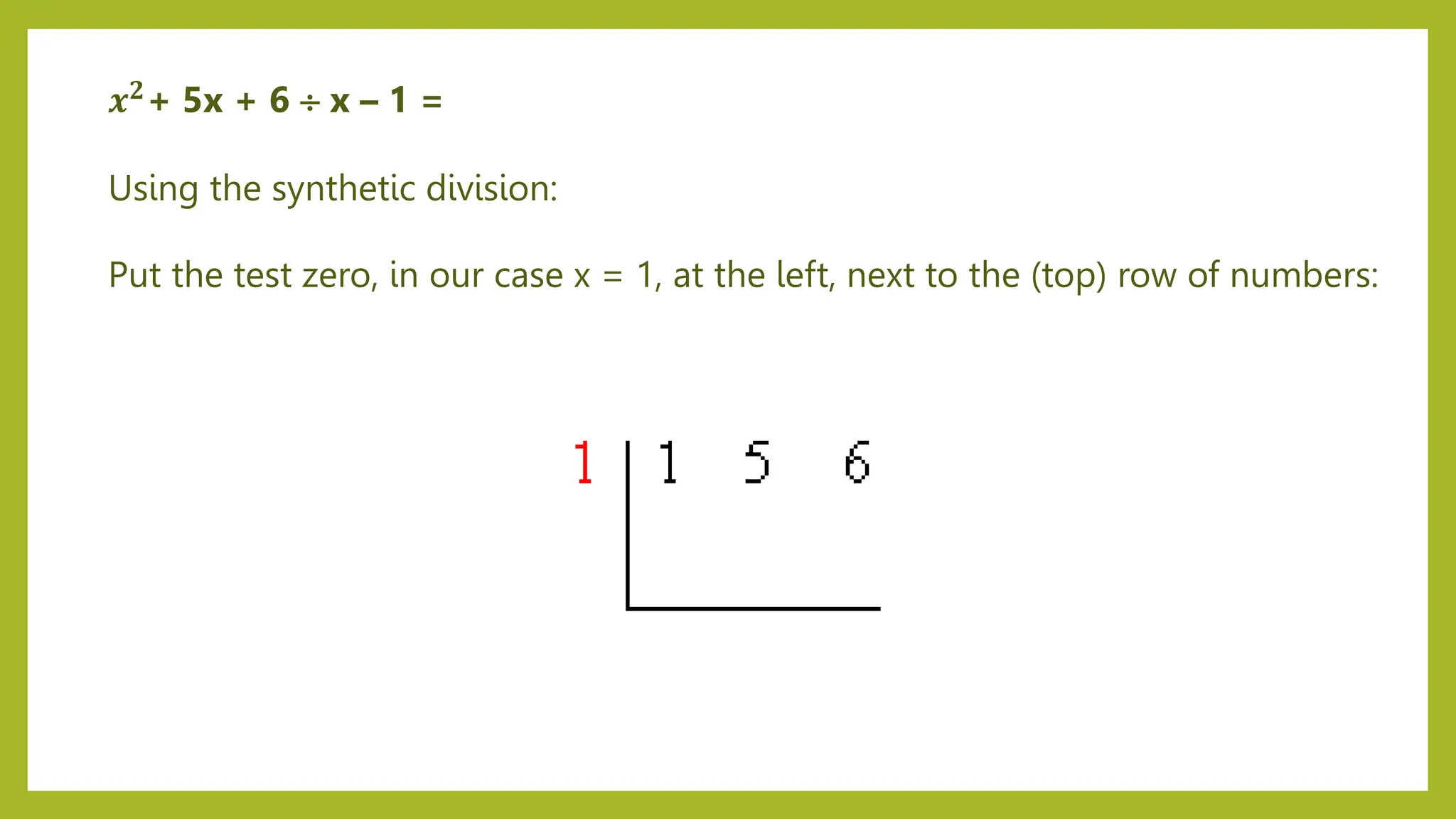 Using the synthetic division:
Put the test zero, in our case x = 1, at the left, next to the (top) row of numbers:
𝒙𝟐+ 5x + 6  x – 1 =
 