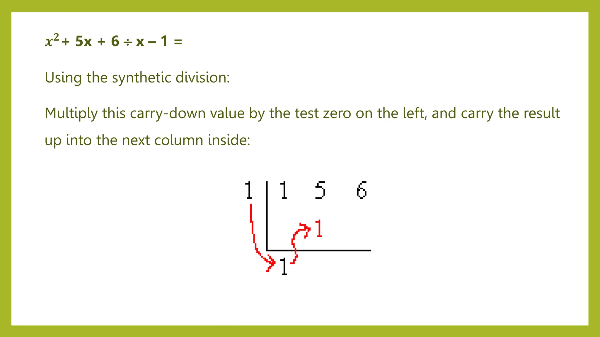 Using the synthetic division:
Multiply this carry-down value by the test zero on the left, and carry the result
up into the next column inside:
𝒙𝟐+ 5x + 6  x – 1 =
 