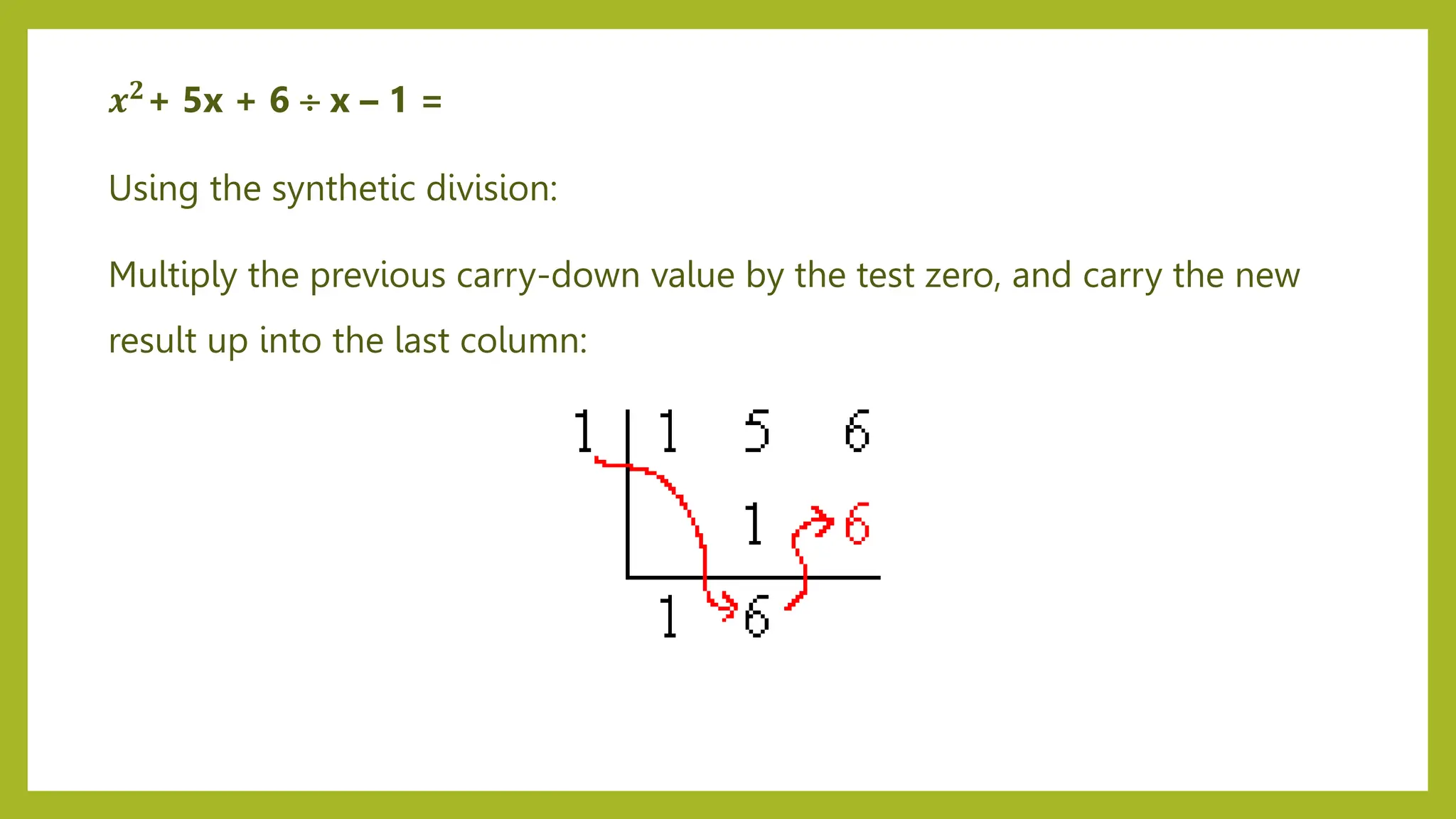 Using the synthetic division:
Multiply the previous carry-down value by the test zero, and carry the new
result up into the last column:
𝒙𝟐+ 5x + 6  x – 1 =
 