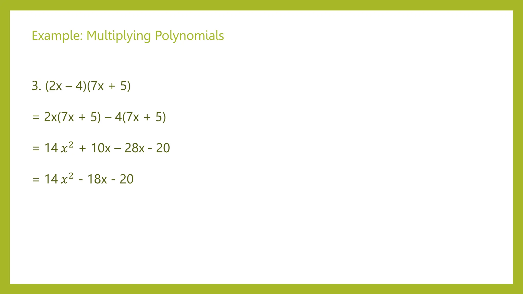 Example: Multiplying Polynomials
3. (2x – 4)(7x + 5)
= 2x(7x + 5) – 4(7x + 5)
= 14 𝑥2 + 10x – 28x - 20
= 14 𝑥2 - 18x - 20
 