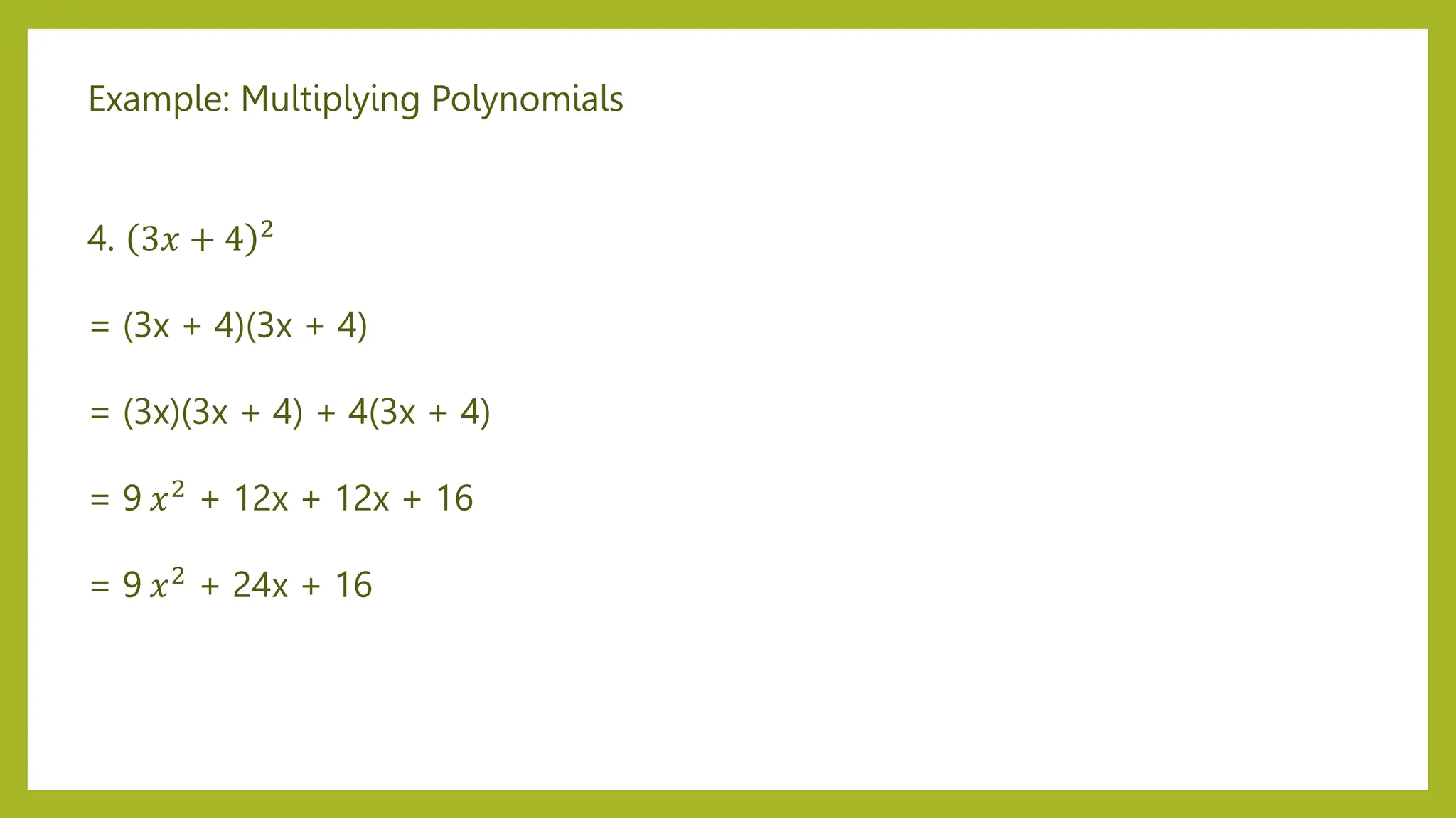 Example: Multiplying Polynomials
4. 3𝑥 + 4 2
= (3x + 4)(3x + 4)
= (3x)(3x + 4) + 4(3x + 4)
= 9 𝑥2 + 12x + 12x + 16
= 9 𝑥2 + 24x + 16
 