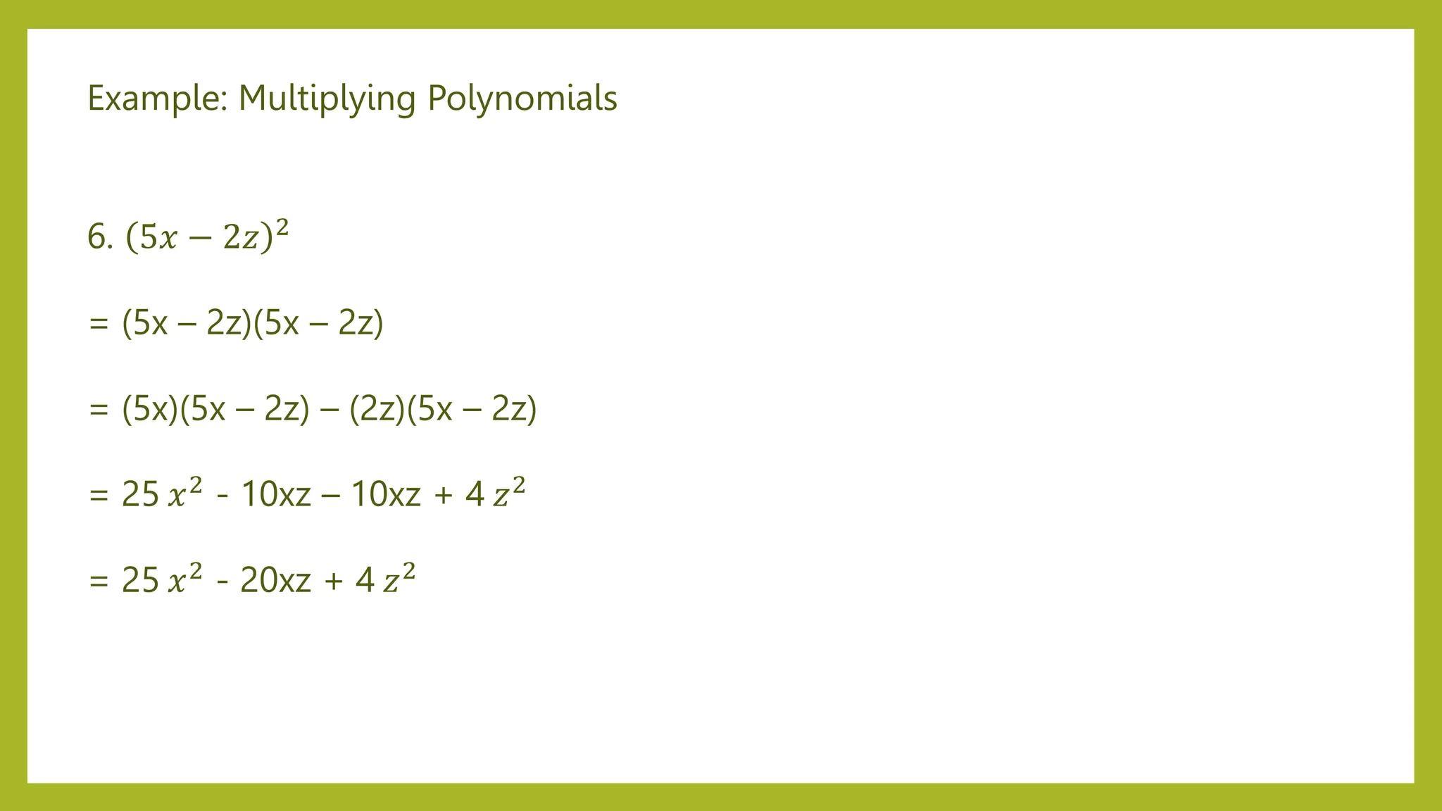 Example: Multiplying Polynomials
6. 5𝑥 − 2𝑧 2
= (5x – 2z)(5x – 2z)
= (5x)(5x – 2z) – (2z)(5x – 2z)
= 25 𝑥2 - 10xz – 10xz + 4 𝑧2
= 25 𝑥2 - 20xz + 4 𝑧2
 