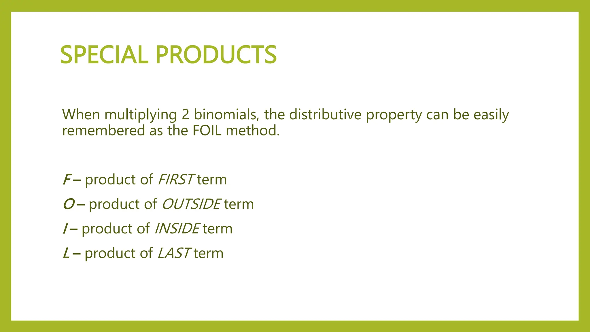 SPECIAL PRODUCTS
When multiplying 2 binomials, the distributive property can be easily
remembered as the FOIL method.
F – product of FIRST term
O – product of OUTSIDE term
I – product of INSIDE term
L – product of LAST term
 