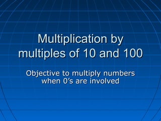 Multiplication byMultiplication by
multiples of 10 and 100multiples of 10 and 100
Objective to multiply numbersObjective to multiply numbers
when 0’s are involvedwhen 0’s are involved
 